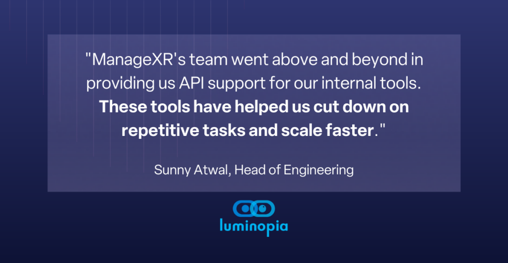 Quote from the Luminopia's Head of Engineering, Sunny Atwal: "ManageXR's team went above and beyond in providing us API support for our internal tools. These tools have been helped us cut down on repetitive tasks and scale faster."